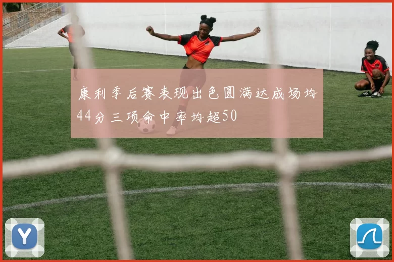 康利季后赛表现出色圆满达成场均44分三项命中率均超50