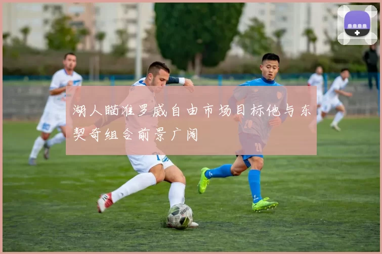湖人瞄准罗威自由市场目标他与东契奇组合前景广阔
