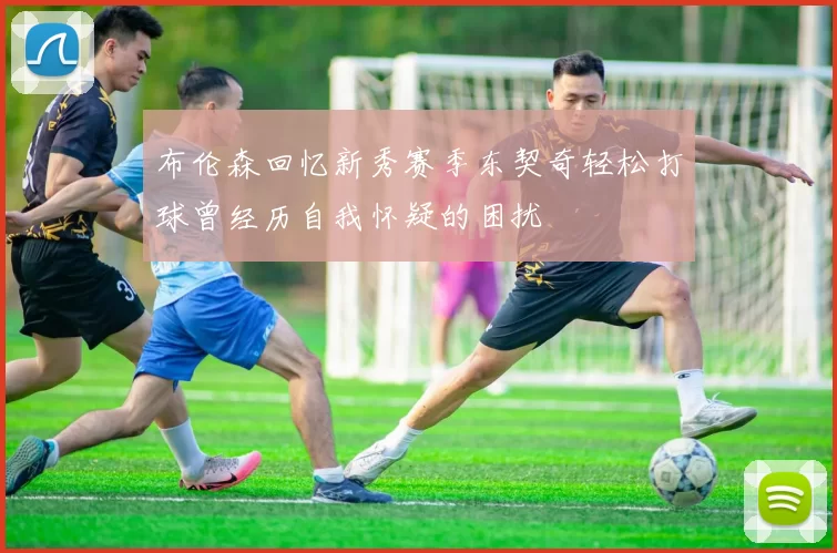 布伦森回忆新秀赛季东契奇轻松打球曾经历自我怀疑的困扰