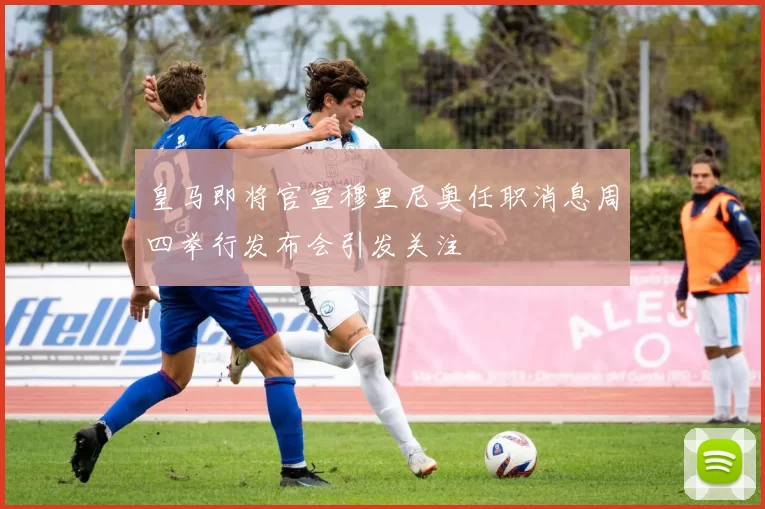 皇马即将官宣穆里尼奥任职消息周四举行发布会引发关注