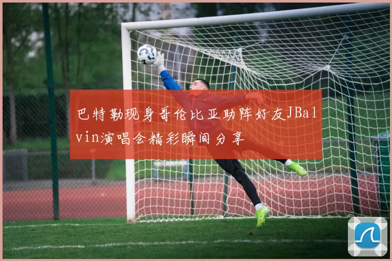 巴特勒现身哥伦比亚助阵好友JBalvin演唱会精彩瞬间分享