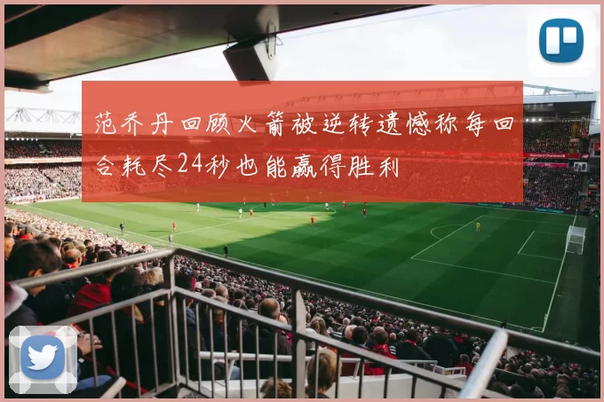 范乔丹回顾火箭被逆转遗憾称每回合耗尽24秒也能赢得胜利