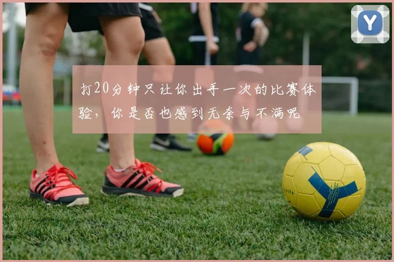 打20分钟只让你出手一次的比赛体验，你是否也感到无奈与不满呢