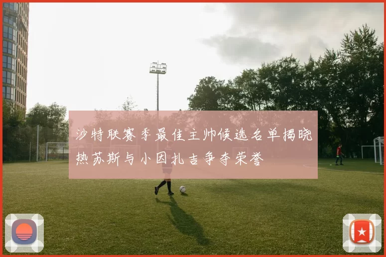 沙特联赛季最佳主帅候选名单揭晓热苏斯与小因扎吉争夺荣誉