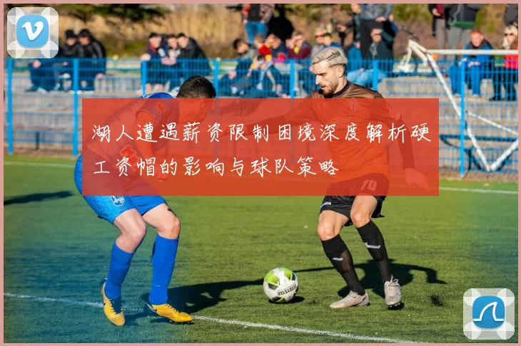 湖人遭遇薪资限制困境深度解析硬工资帽的影响与球队策略