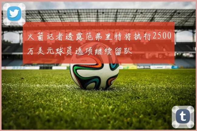火箭记者透露范弗里特将执行2500万美元球员选项继续留队
