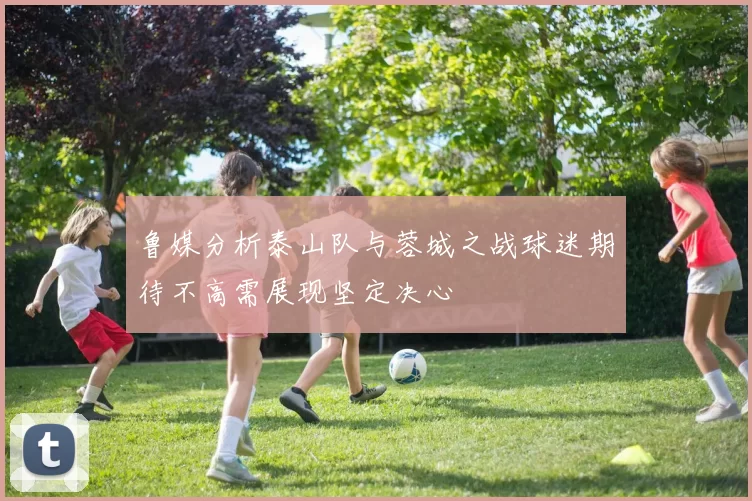 鲁媒分析泰山队与蓉城之战球迷期待不高需展现坚定决心