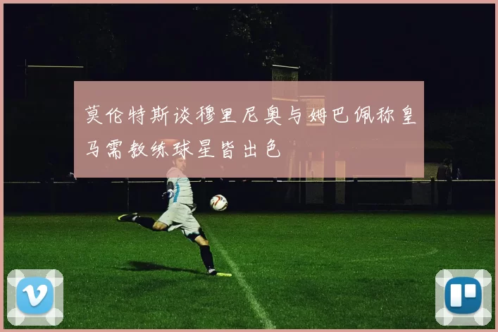莫伦特斯谈穆里尼奥与姆巴佩称皇马需教练球星皆出色