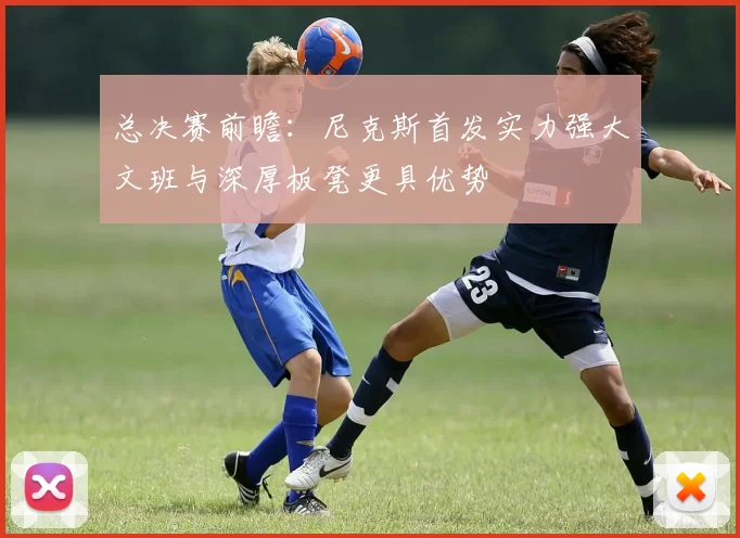 总决赛前瞻：尼克斯首发实力强大文班与深厚板凳更具优势