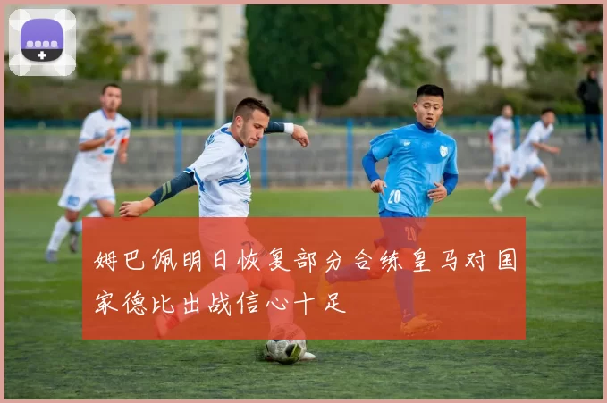 姆巴佩明日恢复部分合练皇马对国家德比出战信心十足