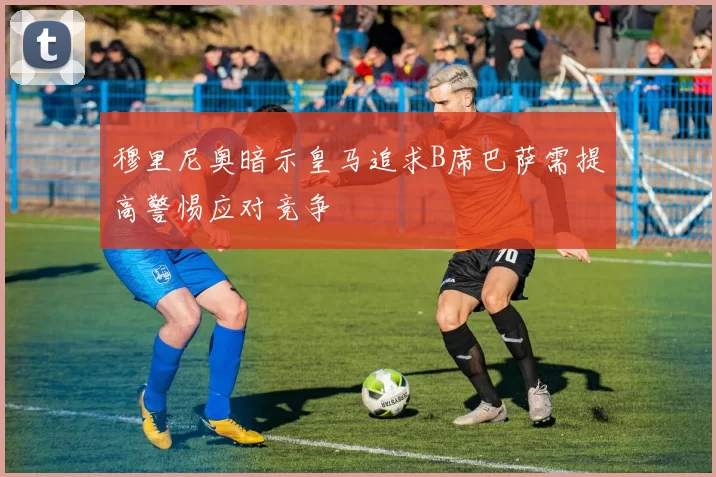 穆里尼奥暗示皇马追求B席巴萨需提高警惕应对竞争