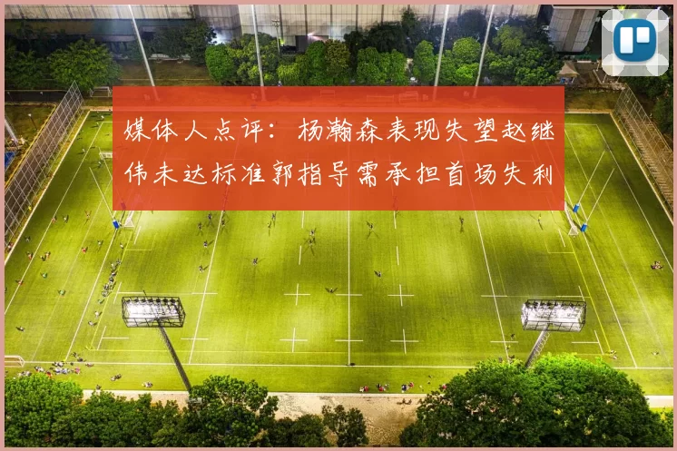 媒体人点评：杨瀚森表现失望赵继伟未达标准郭指导需承担首场失利责任