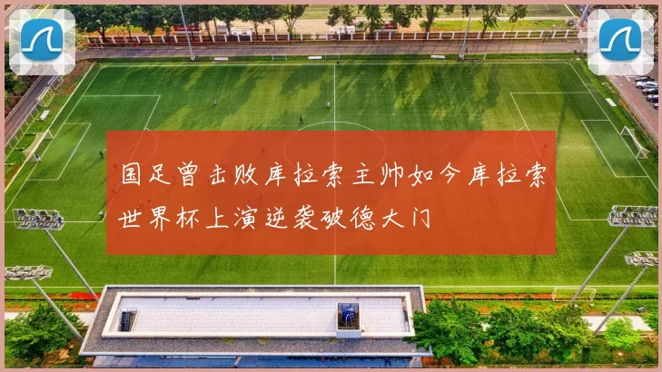 国足曾击败库拉索主帅如今库拉索世界杯上演逆袭破德大门