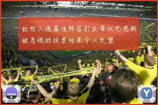 杜伦入选最佳阵容引发争议巴恩斯被忽视的投票结果令人失望