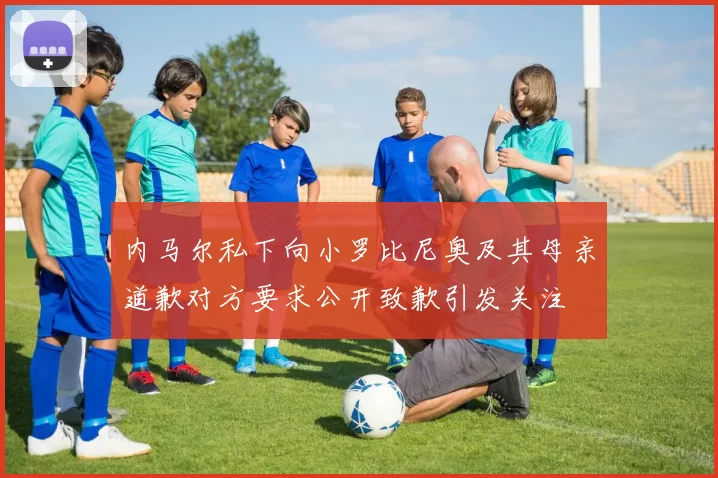 内马尔私下向小罗比尼奥及其母亲道歉对方要求公开致歉引发关注