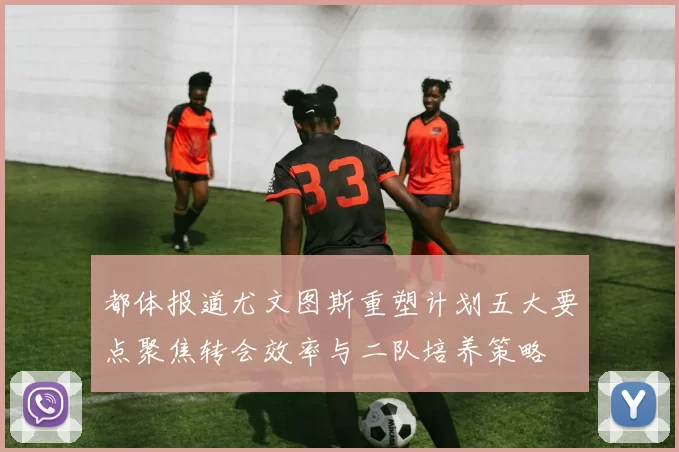 都体报道尤文图斯重塑计划五大要点聚焦转会效率与二队培养策略