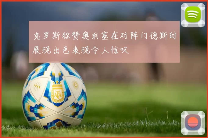 克罗斯称赞奥利塞在对阵门德斯时展现出色表现令人惊叹