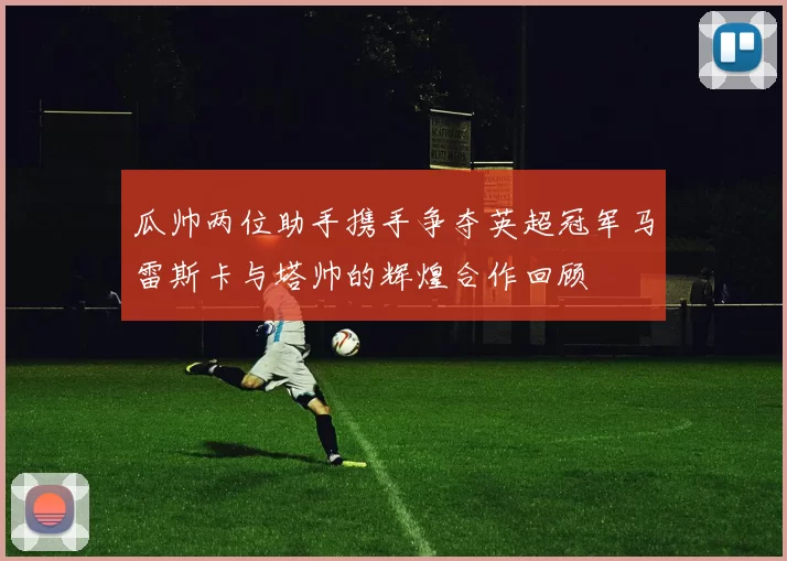 瓜帅两位助手携手争夺英超冠军马雷斯卡与塔帅的辉煌合作回顾