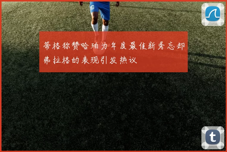 蒂格称赞哈珀为年度最佳新秀忘却弗拉格的表现引发热议