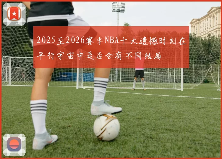2025至2026赛季NBA十大遗憾时刻在平行宇宙中是否会有不同结局